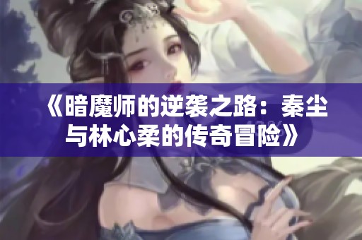《暗魔师的逆袭之路：秦尘与林心柔的传奇冒险》