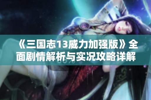 《三国志13威力加强版》全面剧情解析与实况攻略详解
