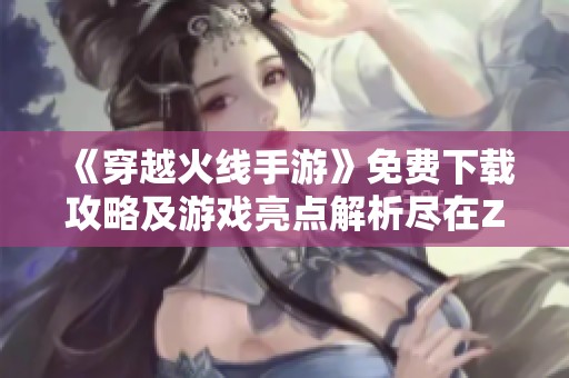 《穿越火线手游》免费下载攻略及游戏亮点解析尽在ZOL