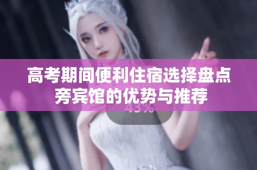 高考期间便利住宿选择盘点 旁宾馆的优势与推荐