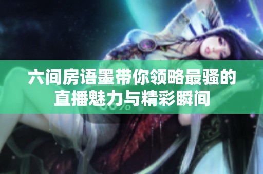 六间房语墨带你领略最骚的直播魅力与精彩瞬间