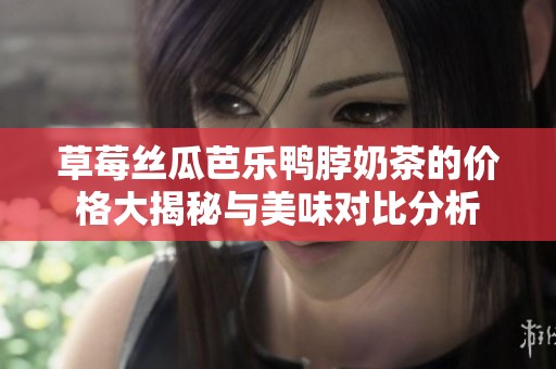 草莓丝瓜芭乐鸭脖奶茶的价格大揭秘与美味对比分析