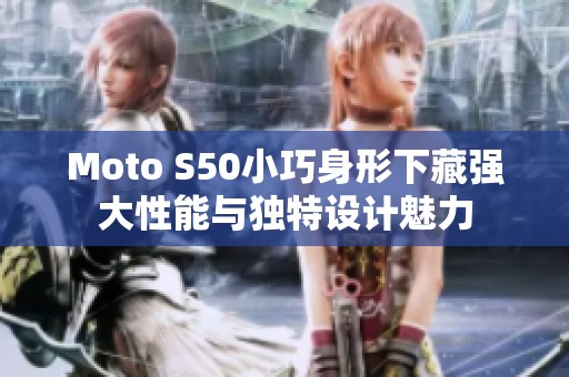 Moto S50小巧身形下藏强大性能与独特设计魅力