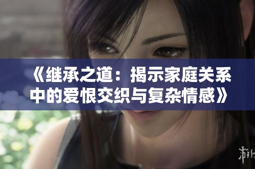《继承之道：揭示家庭关系中的爱恨交织与复杂情感》