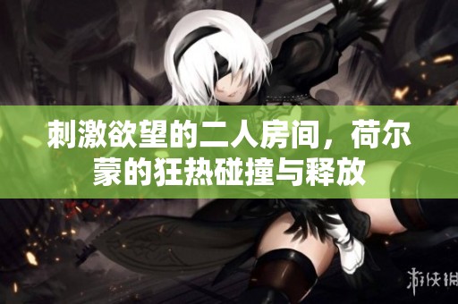 刺激欲望的二人房间，荷尔蒙的狂热碰撞与释放