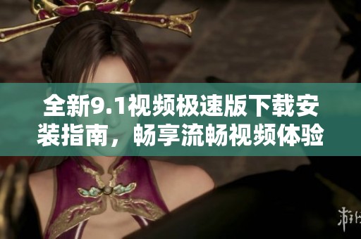 全新9.1视频极速版下载安装指南，畅享流畅视频体验