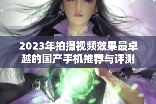 2023年拍摄视频效果最卓越的国产手机推荐与评测