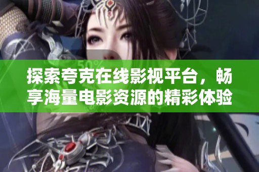 探索夸克在线影视平台，畅享海量电影资源的精彩体验