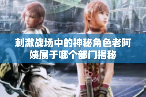 刺激战场中的神秘角色老阿姨属于哪个部门揭秘