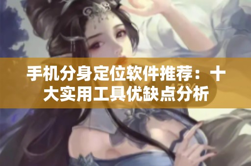 手机分身定位软件推荐：十大实用工具优缺点分析