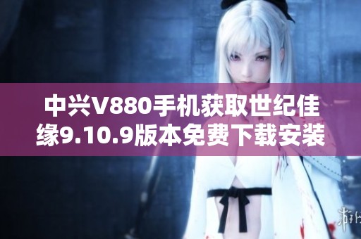 中兴V880手机获取世纪佳缘9.10.9版本免费下载安装攻略