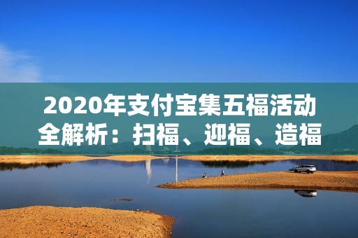 2020年支付宝集五福活动全解析：扫福、迎福、造福与旺福攻略详解