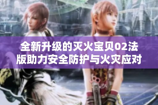 全新升级的灭火宝贝02法版助力安全防护与火灾应对