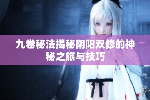 九卷秘法揭秘阴阳双修的神秘之旅与技巧