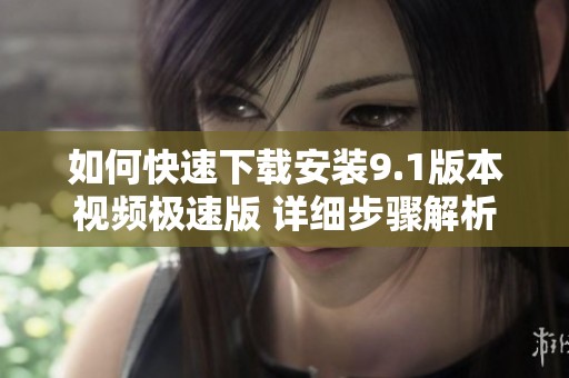 如何快速下载安装9.1版本视频极速版 详细步骤解析