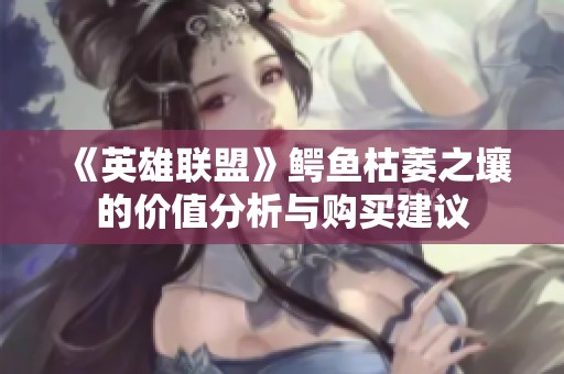 《英雄联盟》鳄鱼枯萎之壤的价值分析与购买建议