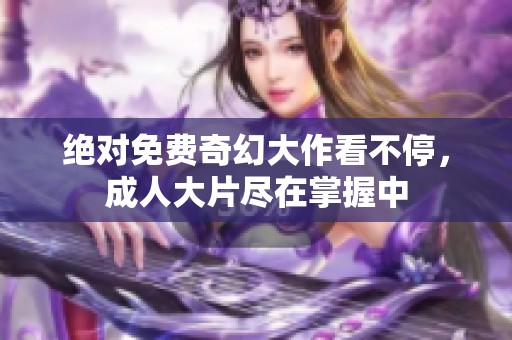 绝对免费奇幻大作看不停，成人大片尽在掌握中