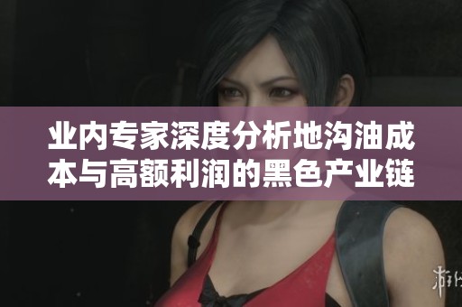 业内专家深度分析地沟油成本与高额利润的黑色产业链