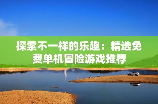 探索不一样的乐趣：精选免费单机冒险游戏推荐