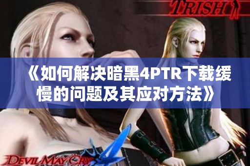 《如何解决暗黑4PTR下载缓慢的问题及其应对方法》