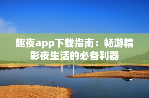 趣夜app下载指南：畅游精彩夜生活的必备利器