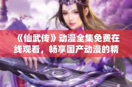 《仙武传》动漫全集免费在线观看，畅享国产动漫的精彩内容