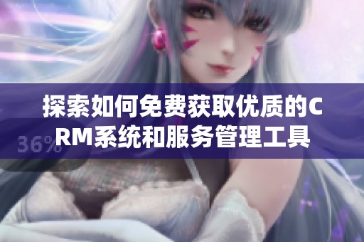 探索如何免费获取优质的CRM系统和服务管理工具