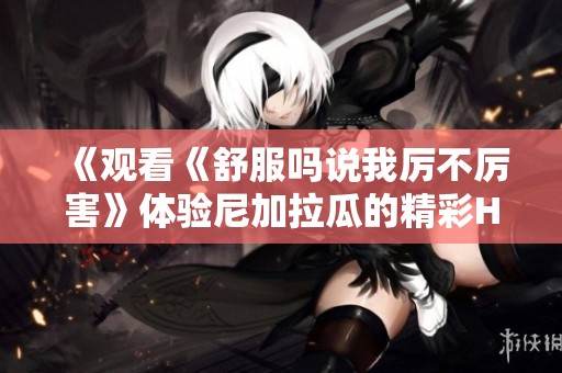 《观看《舒服吗说我厉不厉害》体验尼加拉瓜的精彩HD1280高清版》