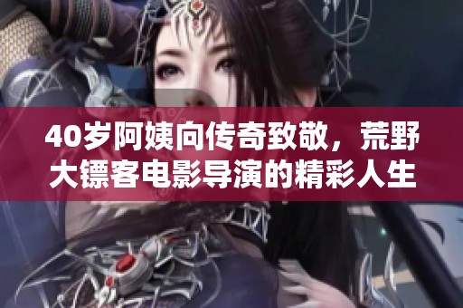 40岁阿姨向传奇致敬，荒野大镖客电影导演的精彩人生揭秘