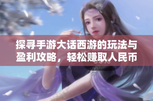 探寻手游大话西游的玩法与盈利攻略，轻松赚取人民币技巧分享