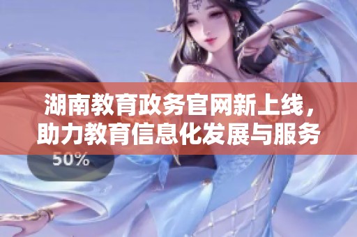 湖南教育政务官网新上线，助力教育信息化发展与服务优化