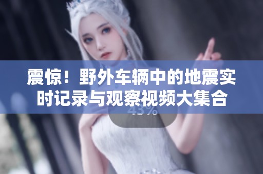 震惊！野外车辆中的地震实时记录与观察视频大集合