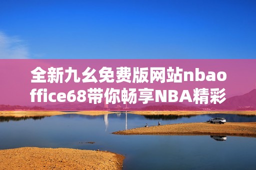 全新九幺免费版网站nbaoffice68带你畅享NBA精彩赛事