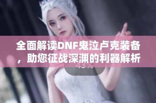 全面解读DNF鬼泣卢克装备，助您征战深渊的利器解析