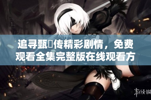 追寻甄嬛传精彩剧情，免费观看全集完整版在线观看方法