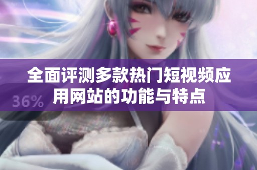 全面评测多款热门短视频应用网站的功能与特点