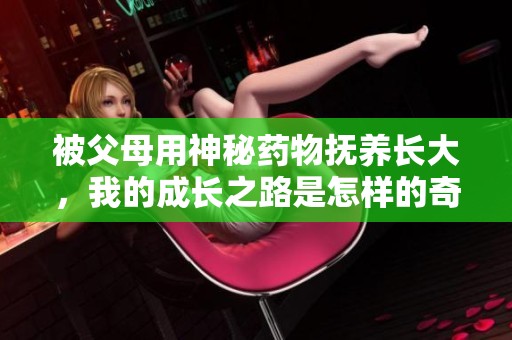 被父母用神秘药物抚养长大，我的成长之路是怎样的奇妙探险