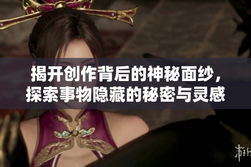 揭开创作背后的神秘面纱，探索事物隐藏的秘密与灵感来源