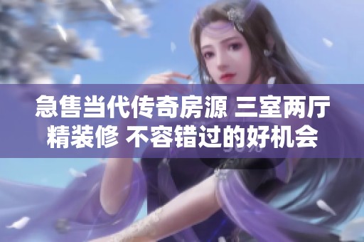 急售当代传奇房源 三室两厅精装修 不容错过的好机会