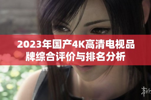 2023年国产4K高清电视品牌综合评价与排名分析