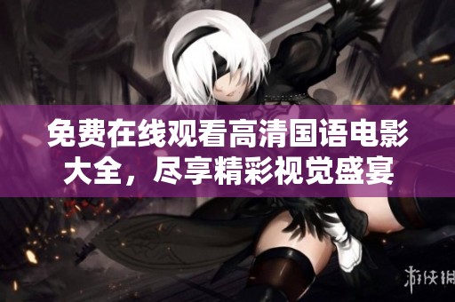 免费在线观看高清国语电影大全，尽享精彩视觉盛宴