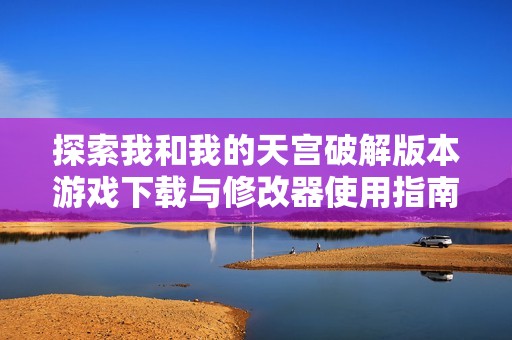 探索我和我的天宫破解版本游戏下载与修改器使用指南