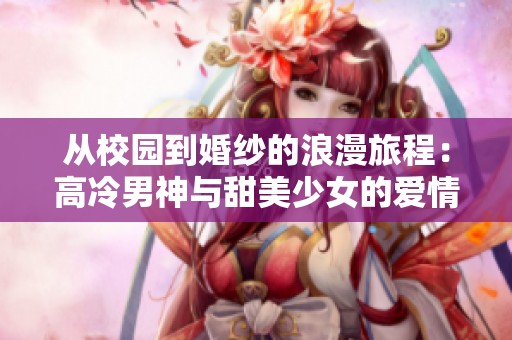 从校园到婚纱的浪漫旅程：高冷男神与甜美少女的爱情故事