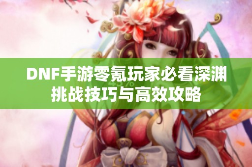 DNF手游零氪玩家必看深渊挑战技巧与高效攻略