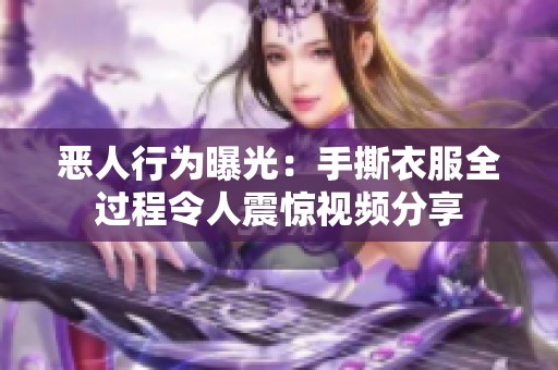 恶人行为曝光：手撕衣服全过程令人震惊视频分享