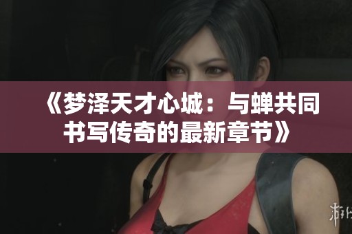 《梦泽天才心城：与蝉共同书写传奇的最新章节》