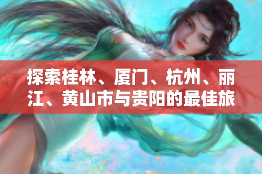 探索桂林、厦门、杭州、丽江、黄山市与贵阳的最佳旅游攻略与问答技巧