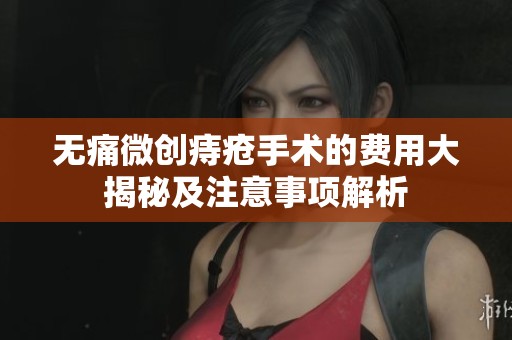 无痛微创痔疮手术的费用大揭秘及注意事项解析