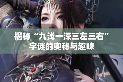 揭秘“九浅一深三左三右”字谜的奥秘与趣味