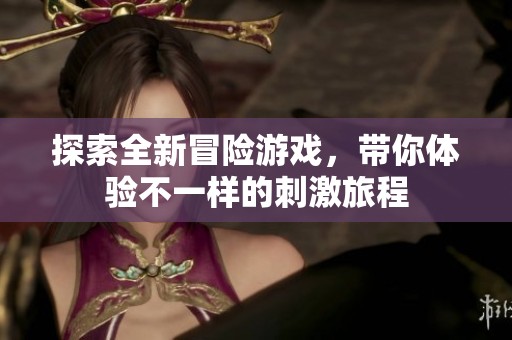 探索全新冒险游戏，带你体验不一样的刺激旅程